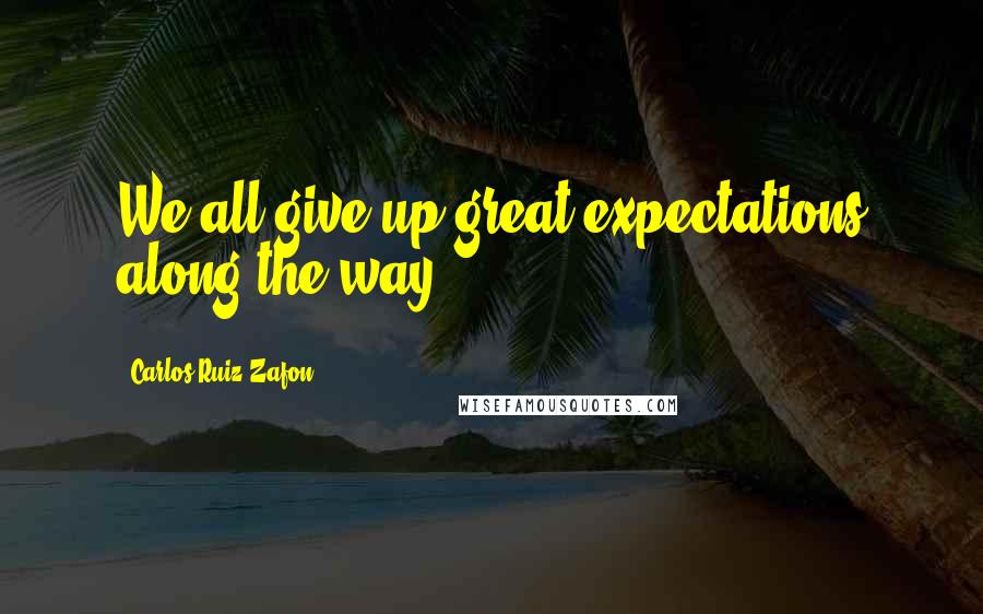 Carlos Ruiz Zafon Quotes: We all give up great expectations along the way.