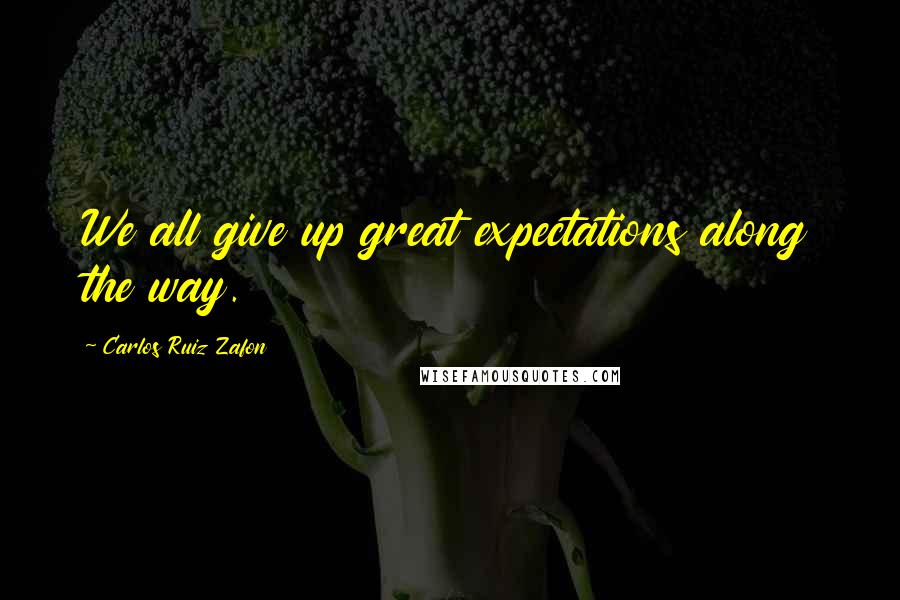 Carlos Ruiz Zafon Quotes: We all give up great expectations along the way.