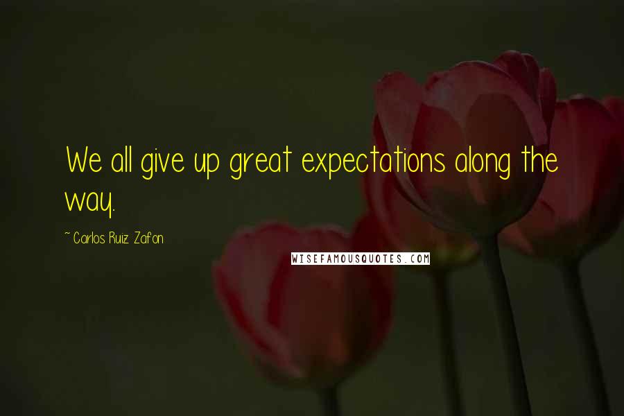 Carlos Ruiz Zafon Quotes: We all give up great expectations along the way.