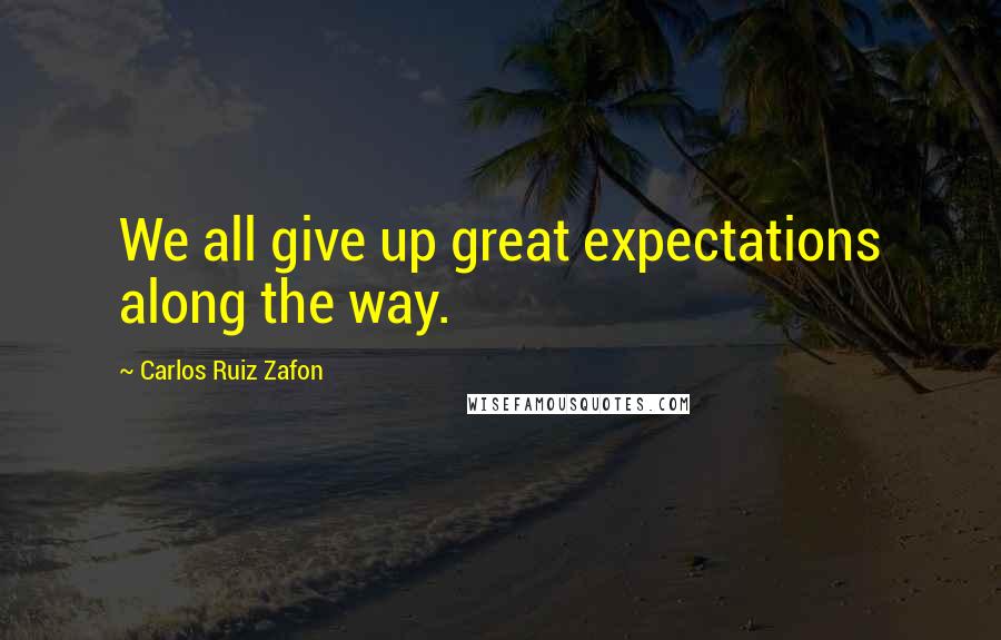 Carlos Ruiz Zafon Quotes: We all give up great expectations along the way.