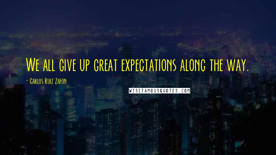 Carlos Ruiz Zafon Quotes: We all give up great expectations along the way.