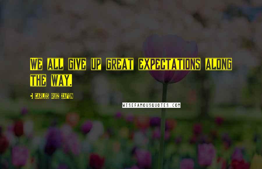 Carlos Ruiz Zafon Quotes: We all give up great expectations along the way.