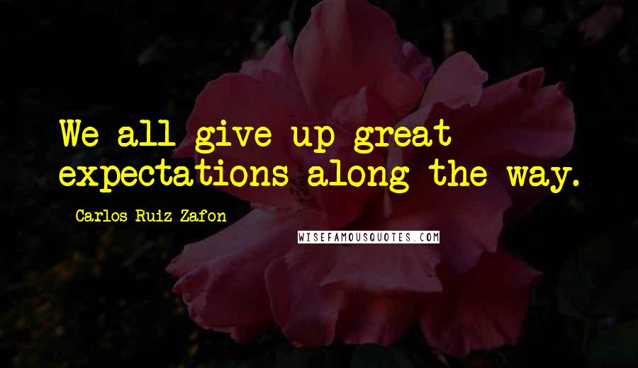 Carlos Ruiz Zafon Quotes: We all give up great expectations along the way.