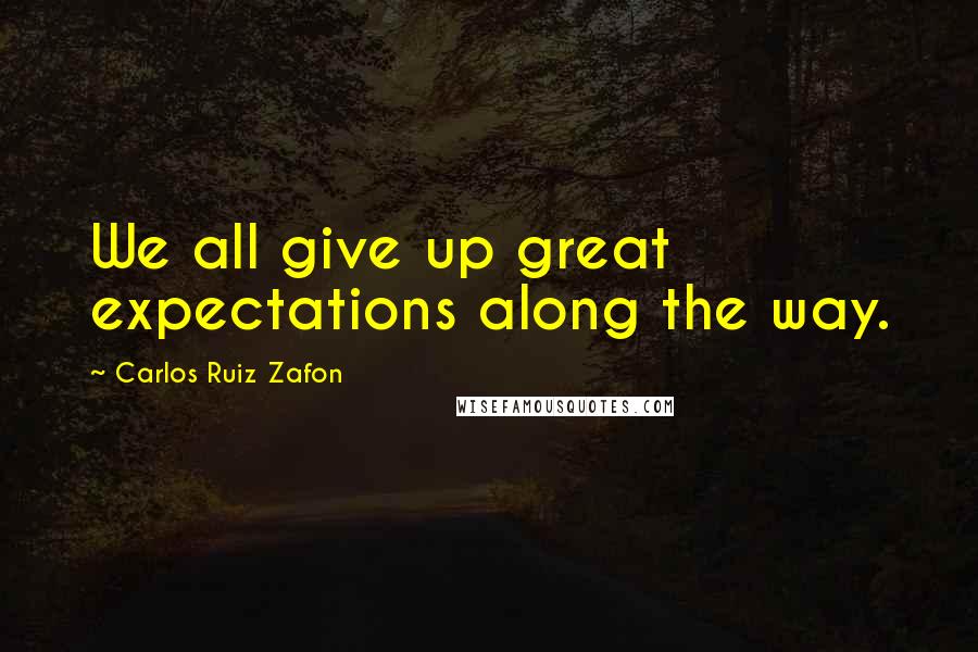 Carlos Ruiz Zafon Quotes: We all give up great expectations along the way.