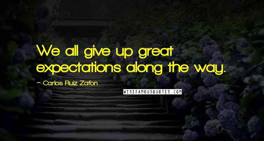 Carlos Ruiz Zafon Quotes: We all give up great expectations along the way.