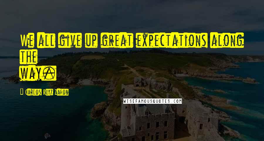 Carlos Ruiz Zafon Quotes: We all give up great expectations along the way.