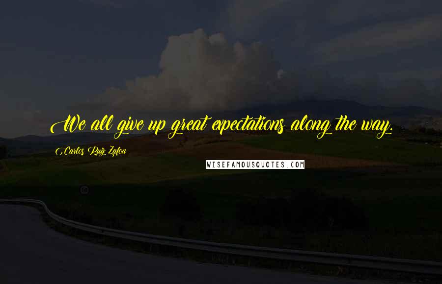 Carlos Ruiz Zafon Quotes: We all give up great expectations along the way.