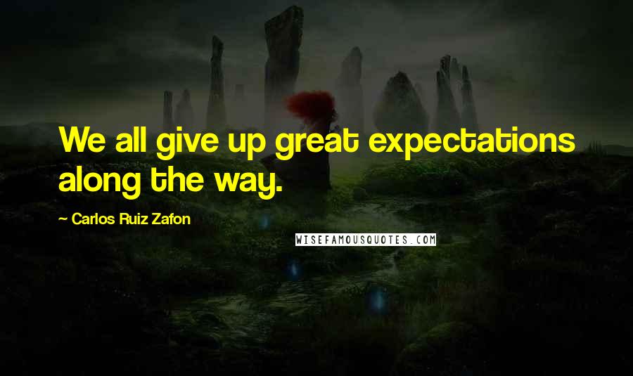 Carlos Ruiz Zafon Quotes: We all give up great expectations along the way.