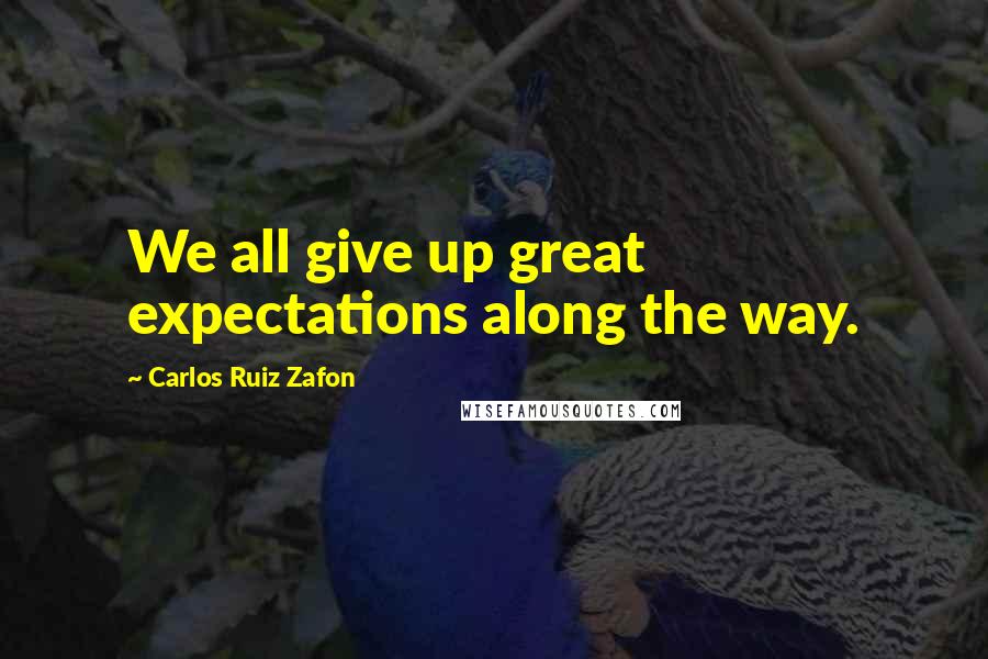 Carlos Ruiz Zafon Quotes: We all give up great expectations along the way.