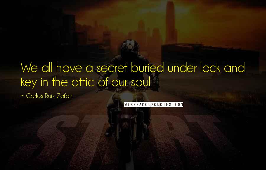 Carlos Ruiz Zafon Quotes: We all have a secret buried under lock and key in the attic of our soul