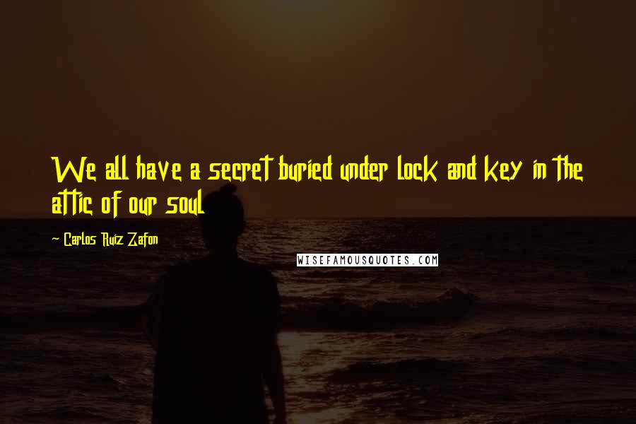 Carlos Ruiz Zafon Quotes: We all have a secret buried under lock and key in the attic of our soul