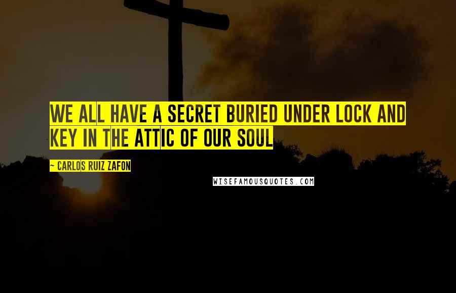 Carlos Ruiz Zafon Quotes: We all have a secret buried under lock and key in the attic of our soul