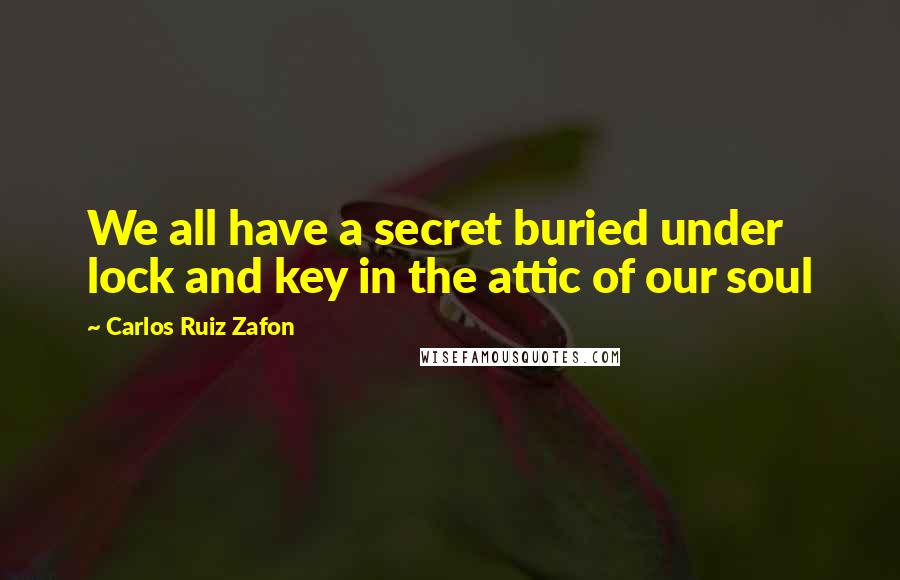 Carlos Ruiz Zafon Quotes: We all have a secret buried under lock and key in the attic of our soul