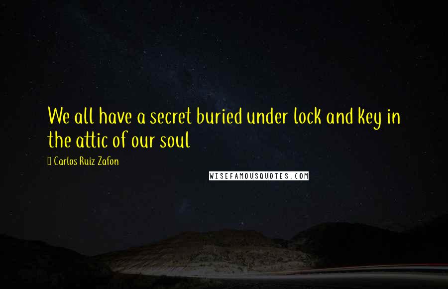 Carlos Ruiz Zafon Quotes: We all have a secret buried under lock and key in the attic of our soul