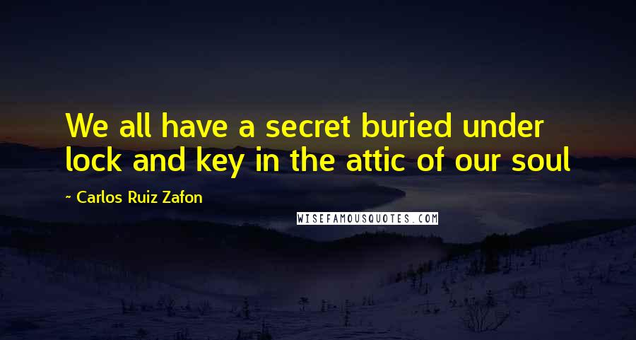 Carlos Ruiz Zafon Quotes: We all have a secret buried under lock and key in the attic of our soul