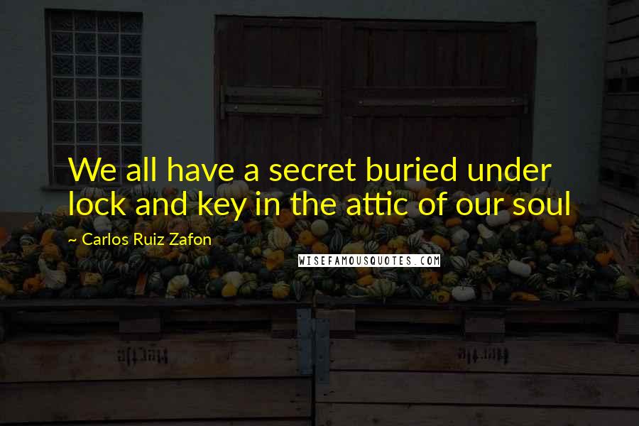 Carlos Ruiz Zafon Quotes: We all have a secret buried under lock and key in the attic of our soul