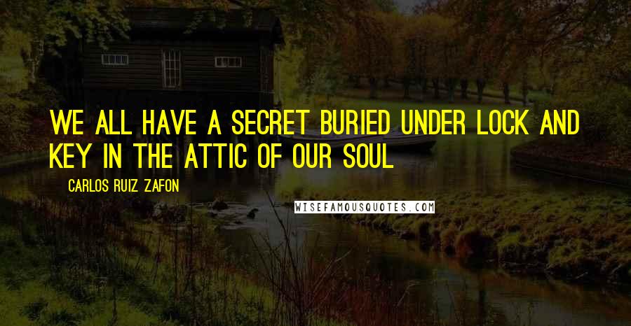 Carlos Ruiz Zafon Quotes: We all have a secret buried under lock and key in the attic of our soul