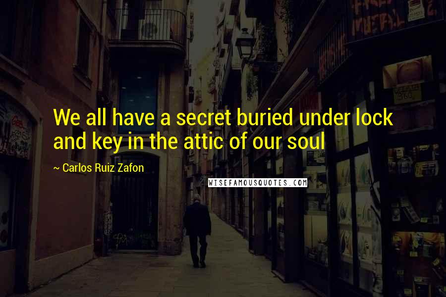 Carlos Ruiz Zafon Quotes: We all have a secret buried under lock and key in the attic of our soul