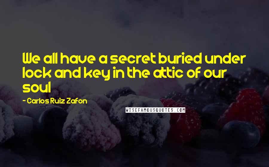 Carlos Ruiz Zafon Quotes: We all have a secret buried under lock and key in the attic of our soul