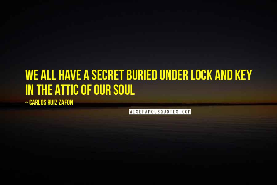 Carlos Ruiz Zafon Quotes: We all have a secret buried under lock and key in the attic of our soul