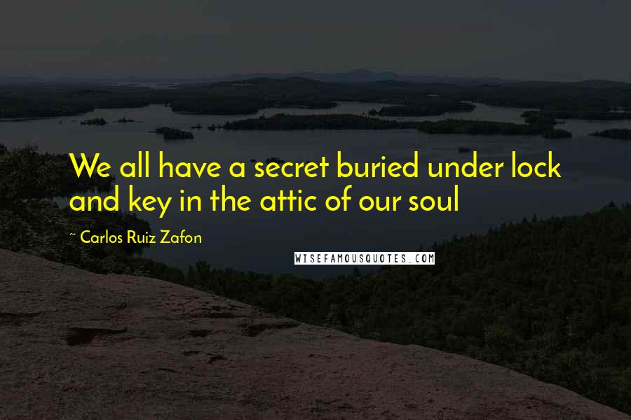 Carlos Ruiz Zafon Quotes: We all have a secret buried under lock and key in the attic of our soul