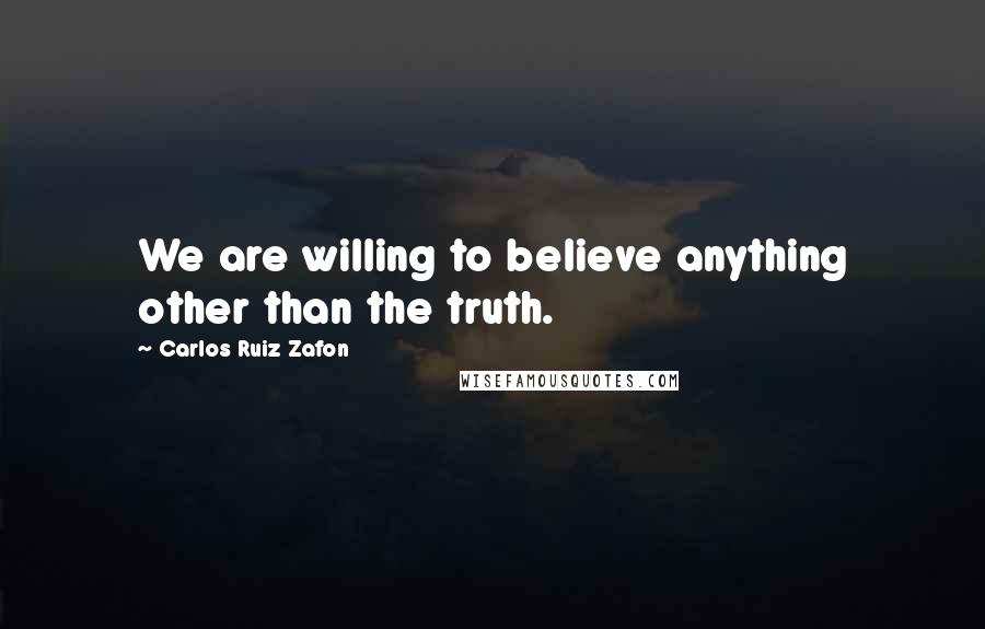 Carlos Ruiz Zafon Quotes: We are willing to believe anything other than the truth.