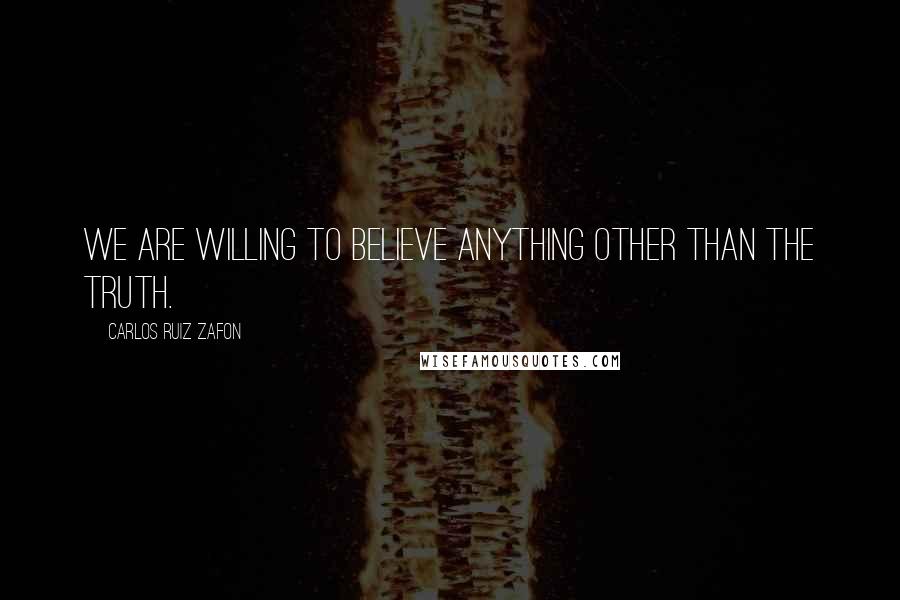 Carlos Ruiz Zafon Quotes: We are willing to believe anything other than the truth.