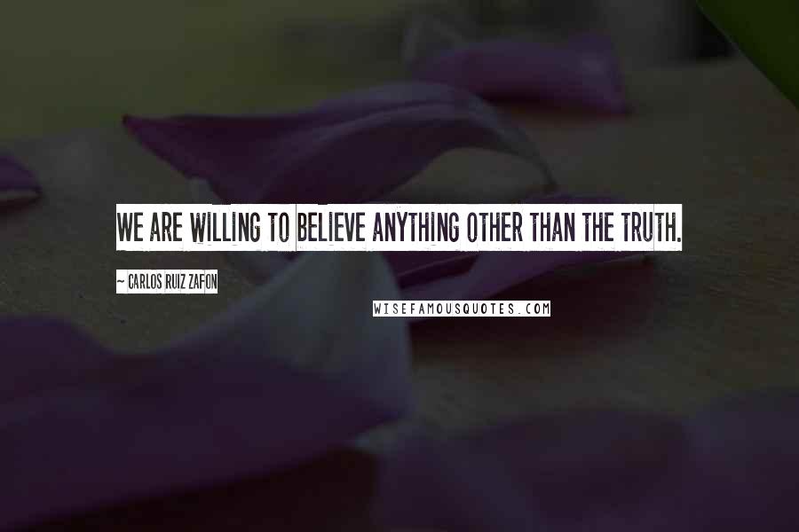 Carlos Ruiz Zafon Quotes: We are willing to believe anything other than the truth.