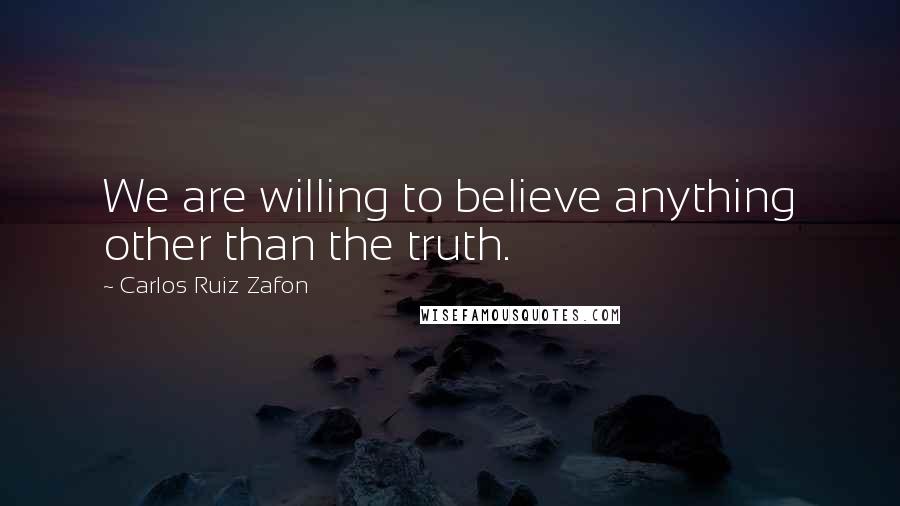 Carlos Ruiz Zafon Quotes: We are willing to believe anything other than the truth.