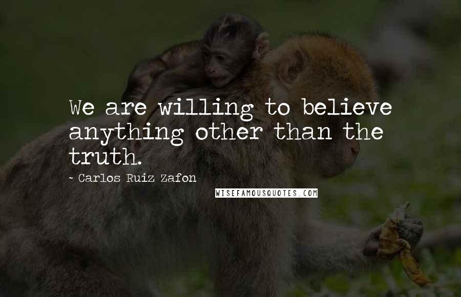 Carlos Ruiz Zafon Quotes: We are willing to believe anything other than the truth.