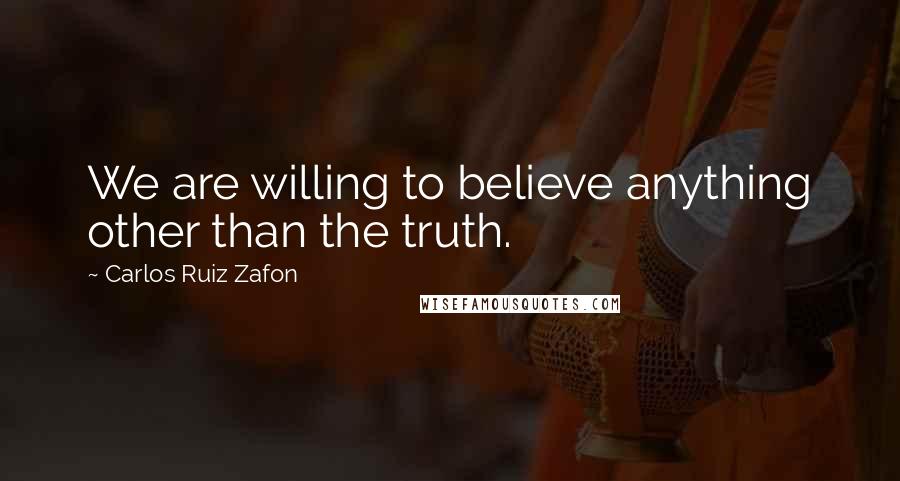 Carlos Ruiz Zafon Quotes: We are willing to believe anything other than the truth.