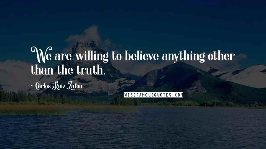 Carlos Ruiz Zafon Quotes: We are willing to believe anything other than the truth.