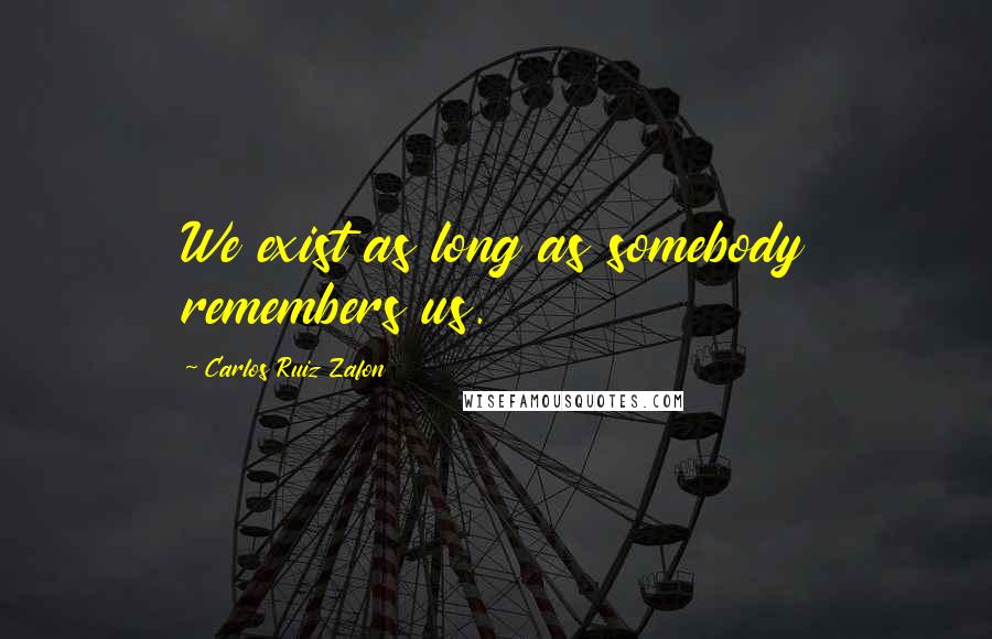 Carlos Ruiz Zafon Quotes: We exist as long as somebody remembers us.