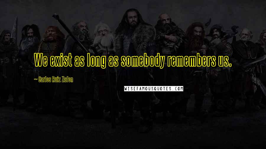 Carlos Ruiz Zafon Quotes: We exist as long as somebody remembers us.