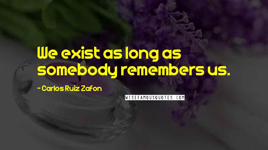 Carlos Ruiz Zafon Quotes: We exist as long as somebody remembers us.
