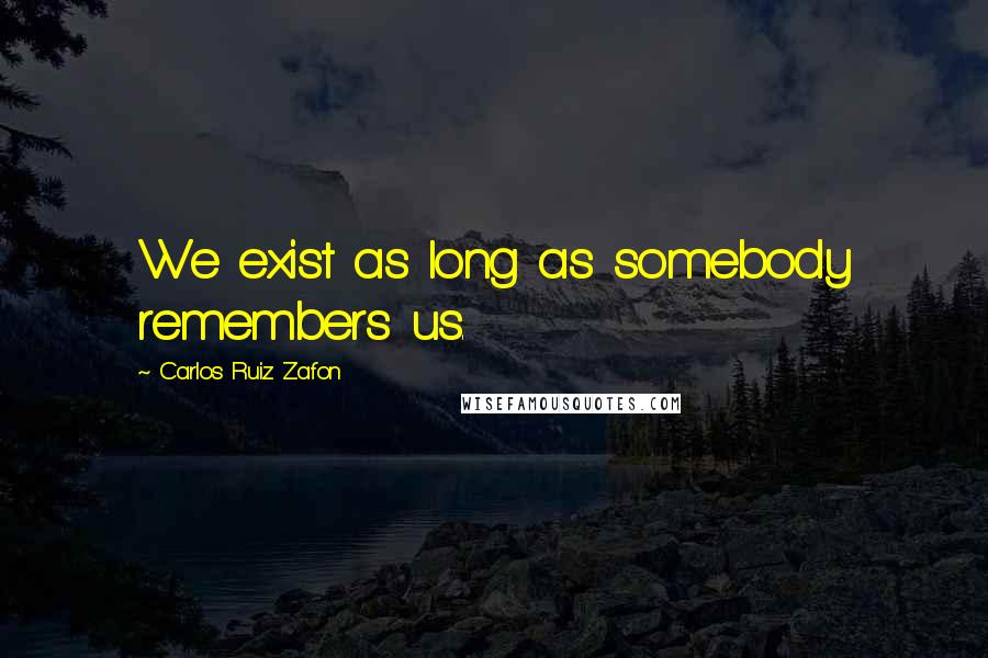 Carlos Ruiz Zafon Quotes: We exist as long as somebody remembers us.