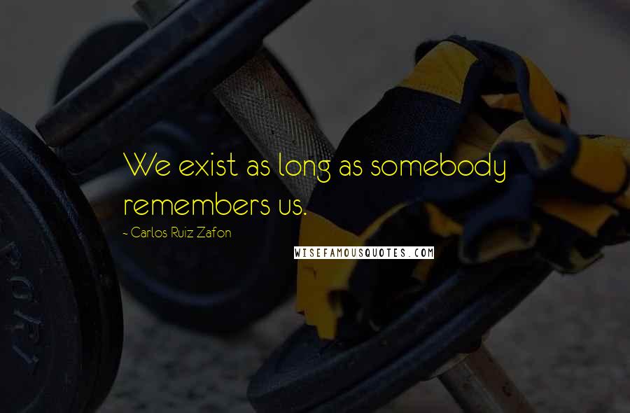 Carlos Ruiz Zafon Quotes: We exist as long as somebody remembers us.