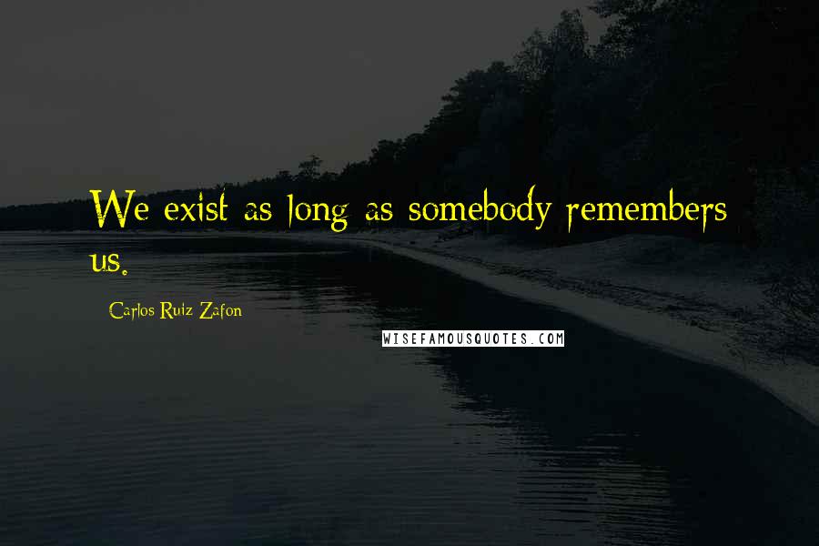 Carlos Ruiz Zafon Quotes: We exist as long as somebody remembers us.