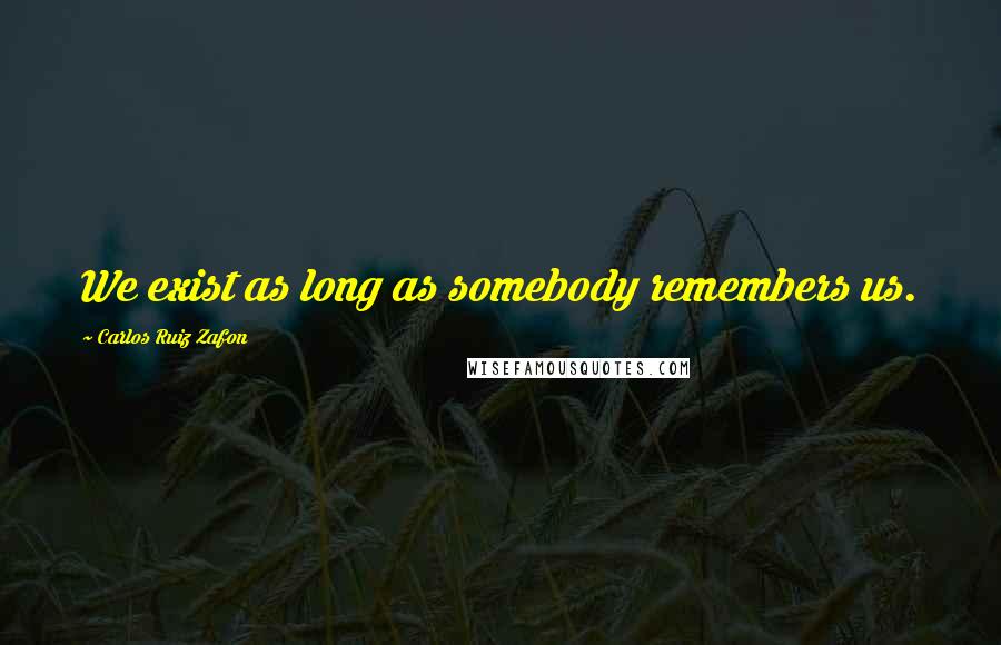 Carlos Ruiz Zafon Quotes: We exist as long as somebody remembers us.