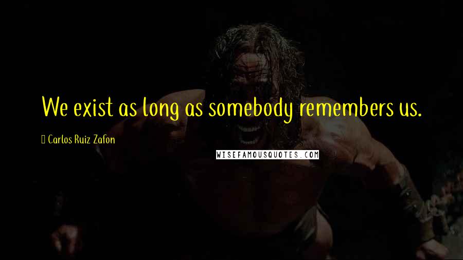 Carlos Ruiz Zafon Quotes: We exist as long as somebody remembers us.