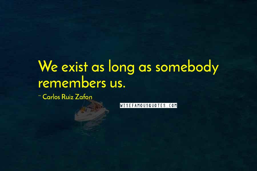 Carlos Ruiz Zafon Quotes: We exist as long as somebody remembers us.