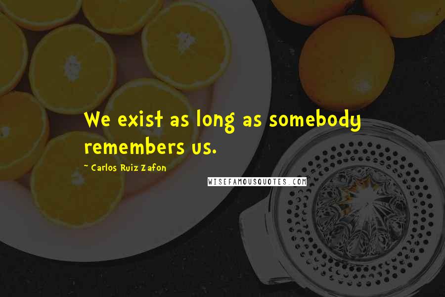 Carlos Ruiz Zafon Quotes: We exist as long as somebody remembers us.