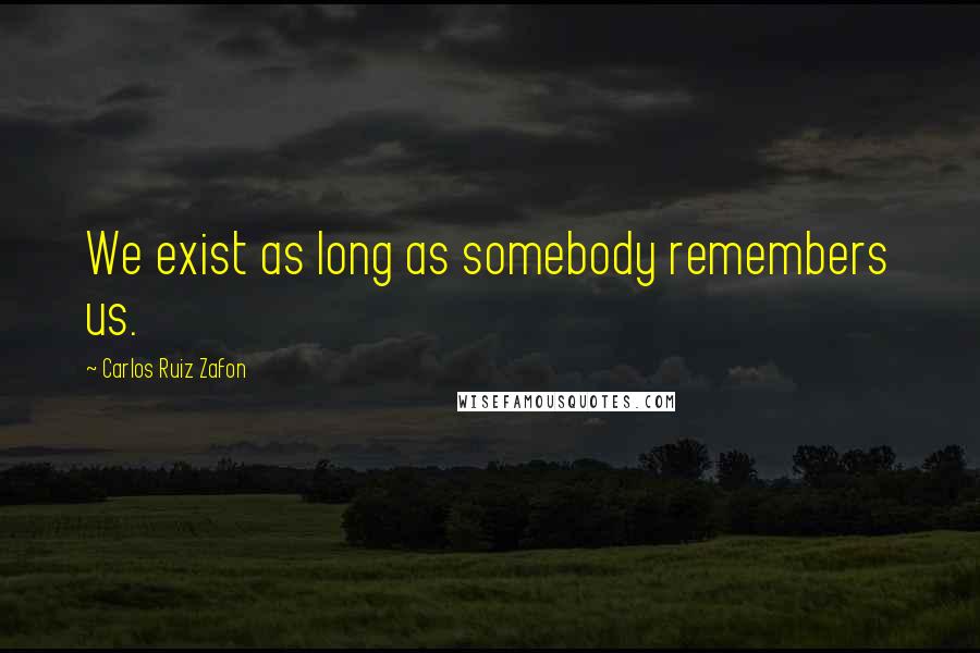 Carlos Ruiz Zafon Quotes: We exist as long as somebody remembers us.