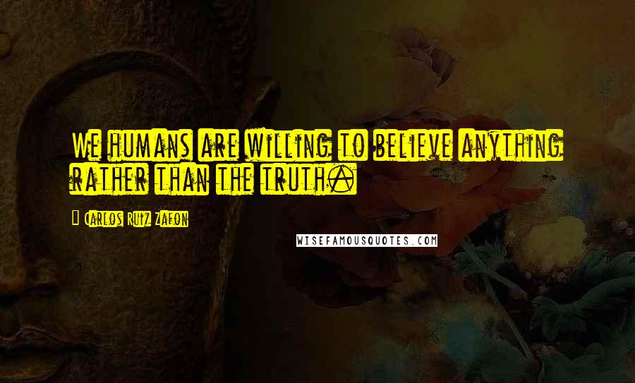 Carlos Ruiz Zafon Quotes: We humans are willing to believe anything rather than the truth.