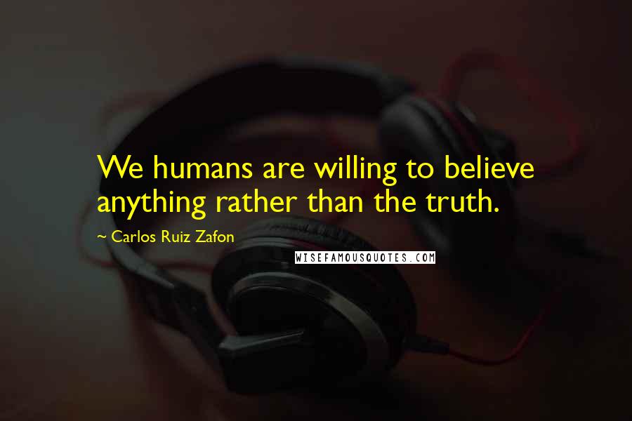 Carlos Ruiz Zafon Quotes: We humans are willing to believe anything rather than the truth.