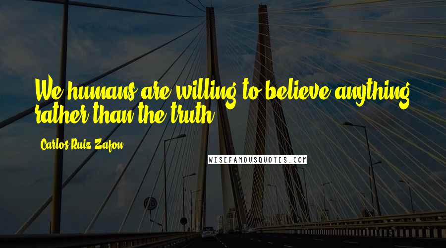 Carlos Ruiz Zafon Quotes: We humans are willing to believe anything rather than the truth.