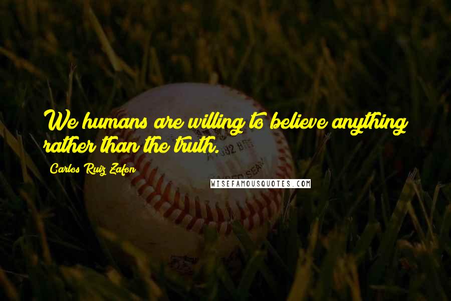 Carlos Ruiz Zafon Quotes: We humans are willing to believe anything rather than the truth.