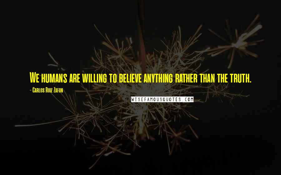 Carlos Ruiz Zafon Quotes: We humans are willing to believe anything rather than the truth.