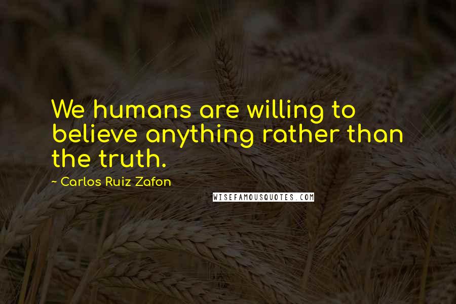 Carlos Ruiz Zafon Quotes: We humans are willing to believe anything rather than the truth.