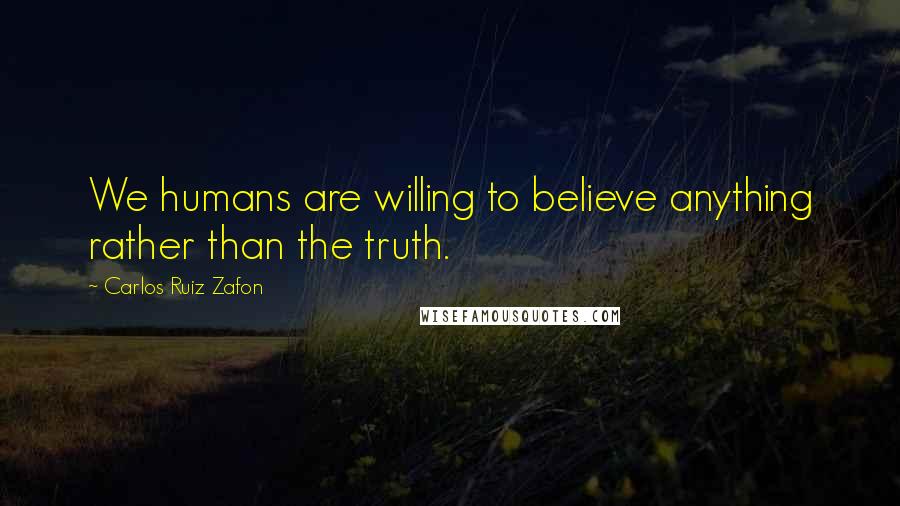 Carlos Ruiz Zafon Quotes: We humans are willing to believe anything rather than the truth.